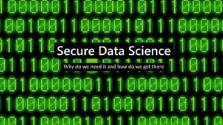 Secure Data Science
Why do we need it and how do we get there
 