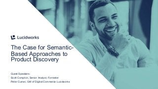 The Case for Semantic-
Based Approaches to
Product Discovery
Guest Speakers:
Scott Compton, Senior Analyst, Forrester
Peter Curran, GM of Digital Commerce Lucidworks
 