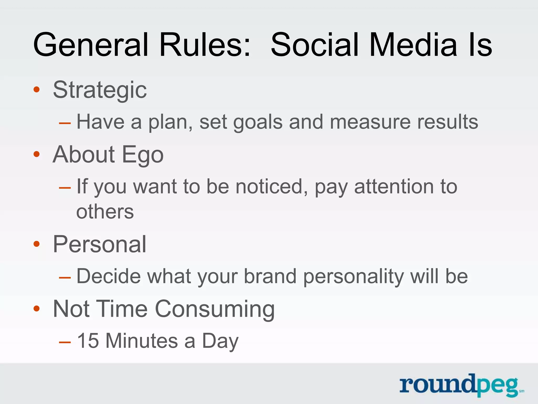 General Rules: Social Media Is
• Strategic
  – Have a plan, set goals and measure results
• About Ego
  – If you want to be noticed, pay attention to
    others
• Personal
  – Decide what your brand personality will be
• Not Time Consuming
  – 15 Minutes a Day
 