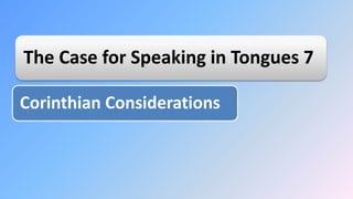 The Case for Speaking in Tongues 7
Corinthian Considerations
 