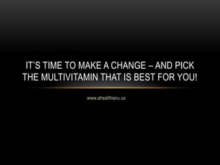www.ahealthieru.us
IT’S TIME TO MAKE A CHANGE – AND PICK
THE MULTIVITAMIN THAT IS BEST FOR YOU!
 