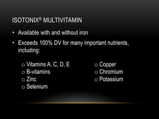 ISOTONIX® MULTIVITAMIN
• Available with and without iron
• Exceeds 100% DV for many important nutrients,
including:
o Vitamins A, C, D, E
o B-vitamins
o Zinc
o Selenium
o Copper
o Chromium
o Potassium
 