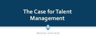 The Case forTalent
Management
[Business name here]
 