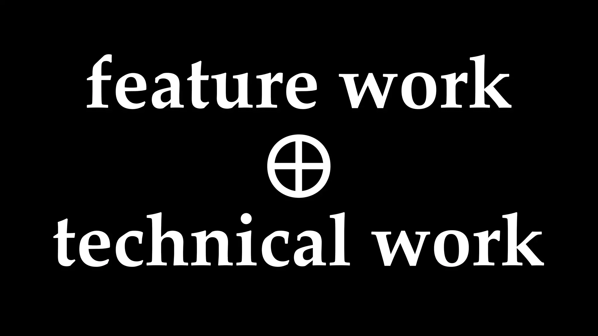feature work
⊕
technical work
 