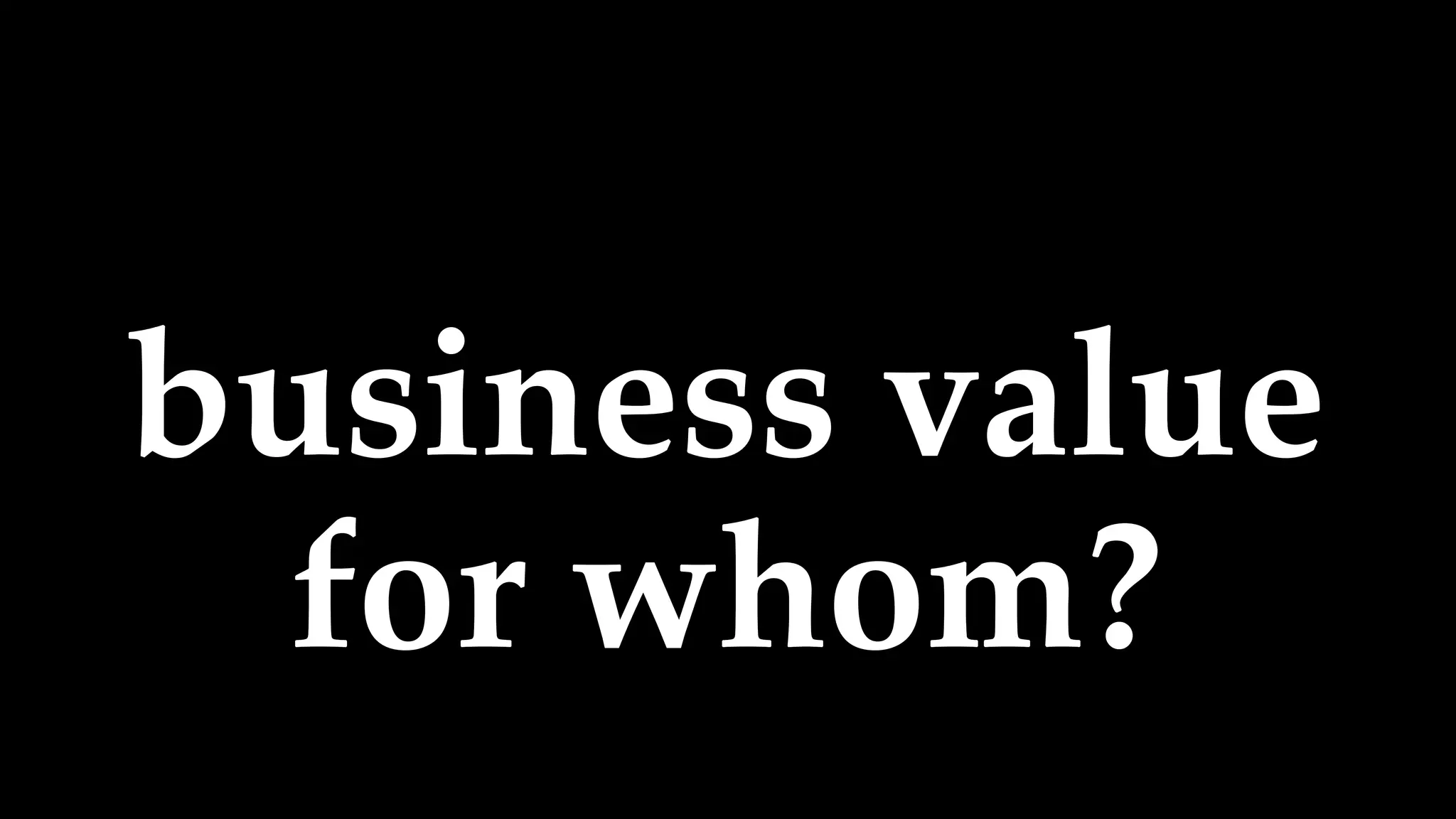 business value
for whom?
 