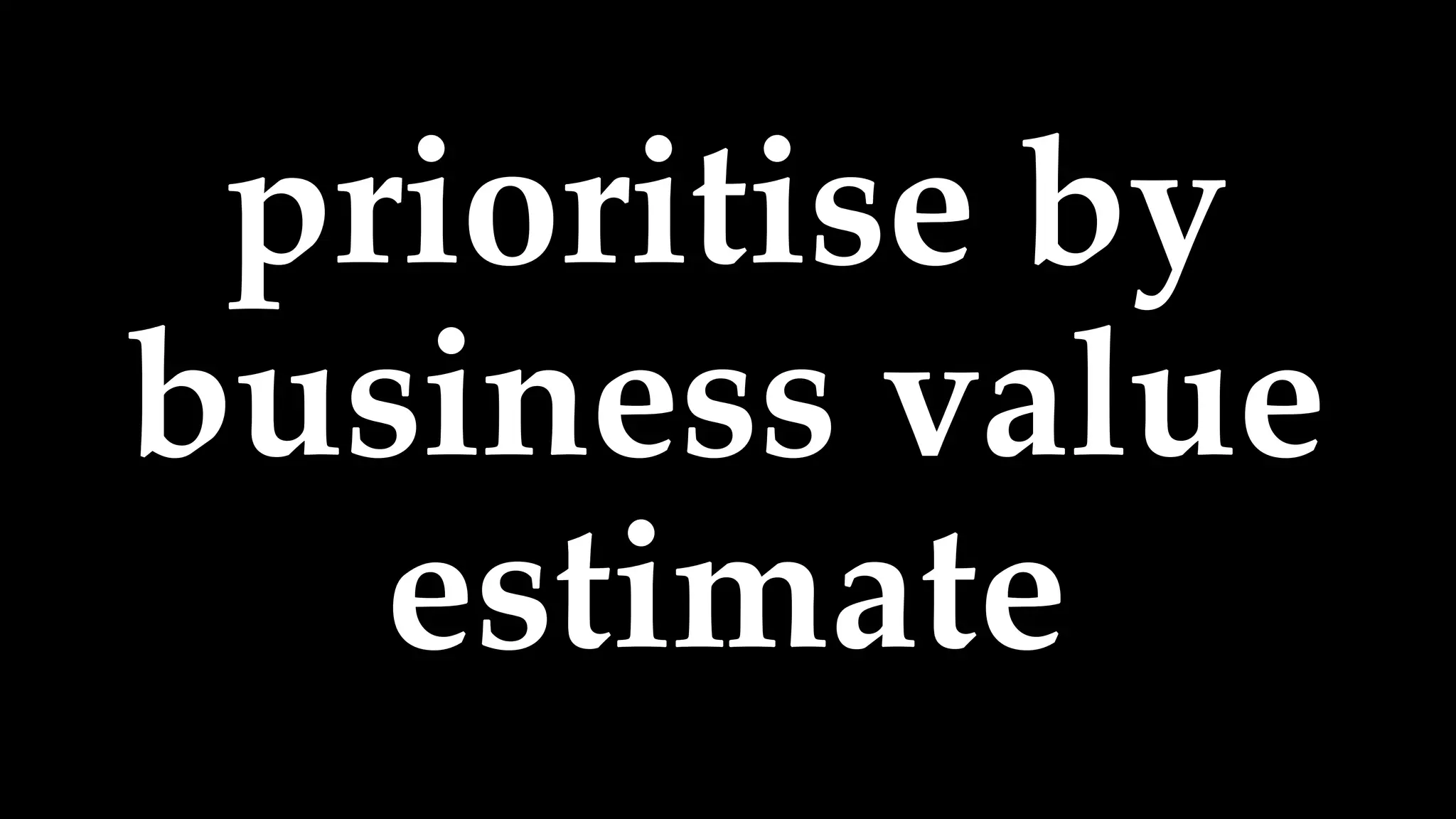 prioritise by
business value
estimate
 