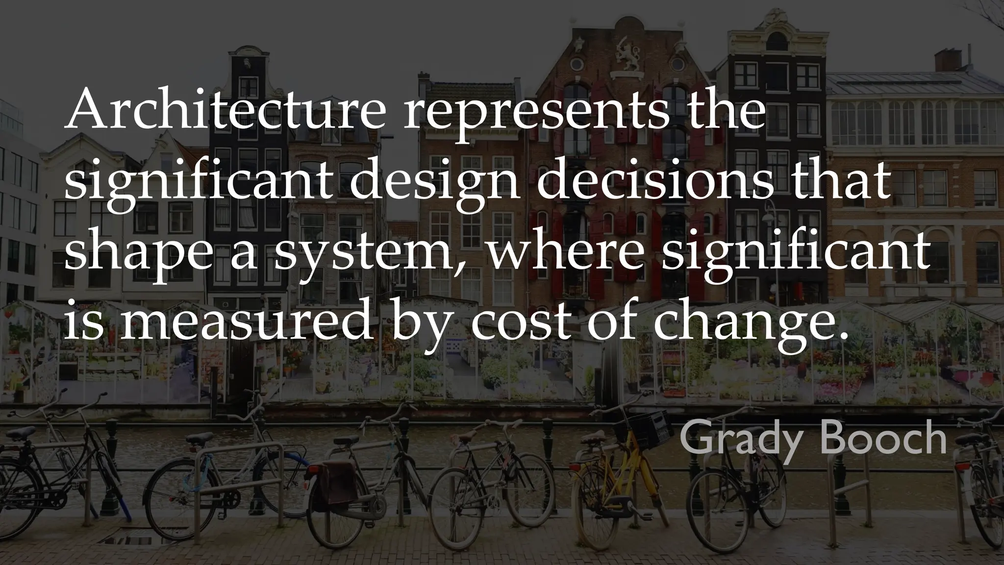 Architecture represents the
significant design decisions that
shape a system, where significant
is measured by cost of change.
Grady Booch
 