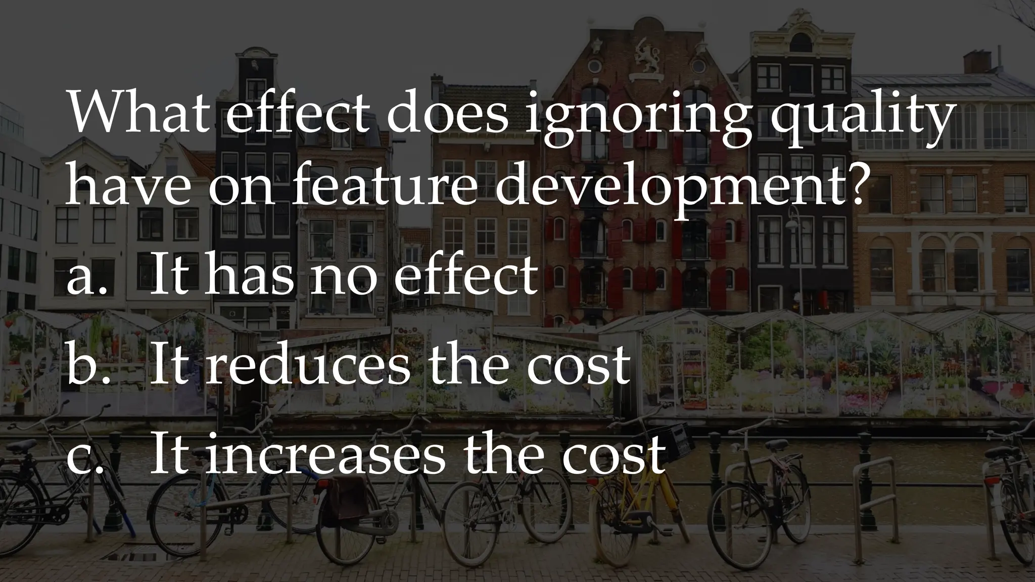 What effect does ignoring quality
have on feature development?
a. It has no effect
b. It reduces the cost
c. It increases the cost
 