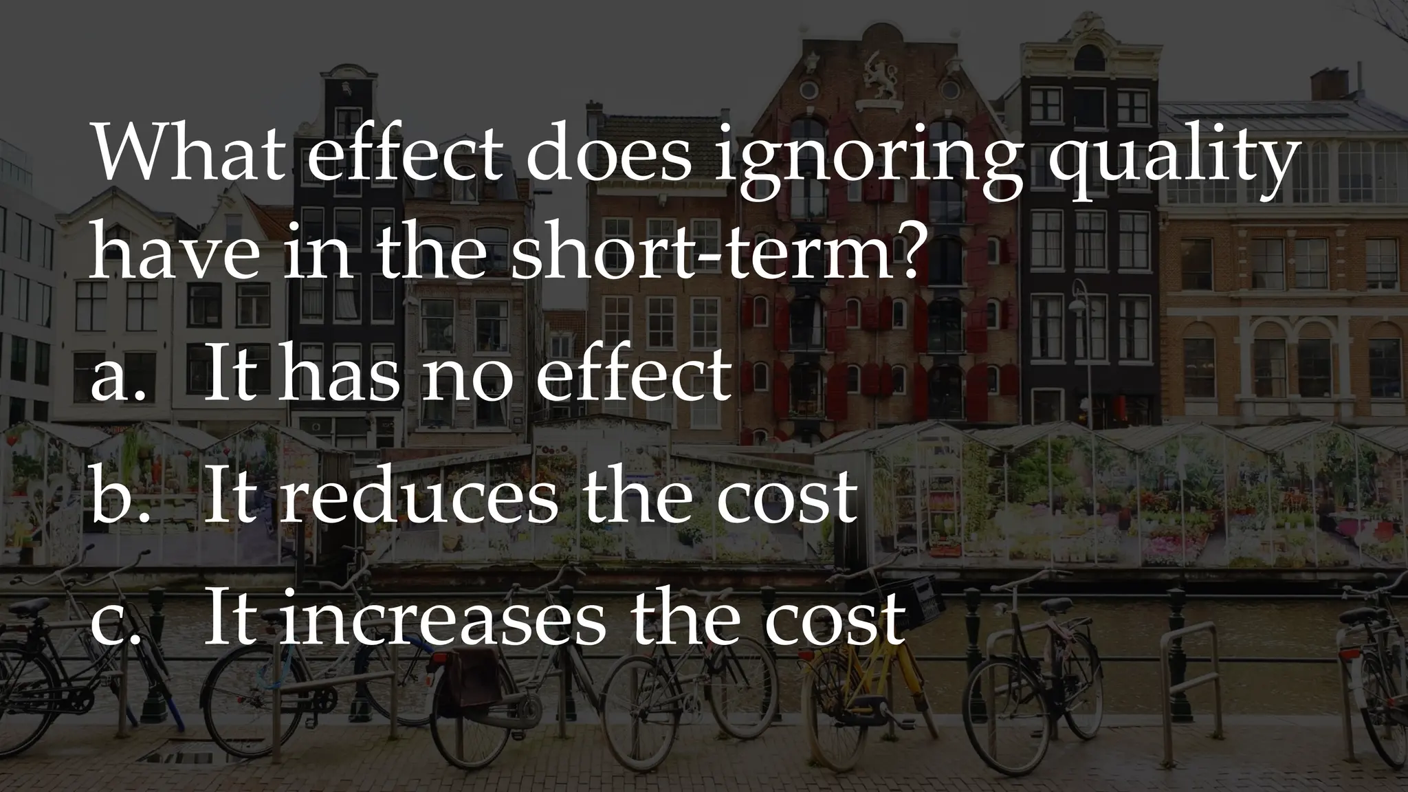 What effect does ignoring quality
have in the short-term?
a. It has no effect
b. It reduces the cost
c. It increases the cost
 