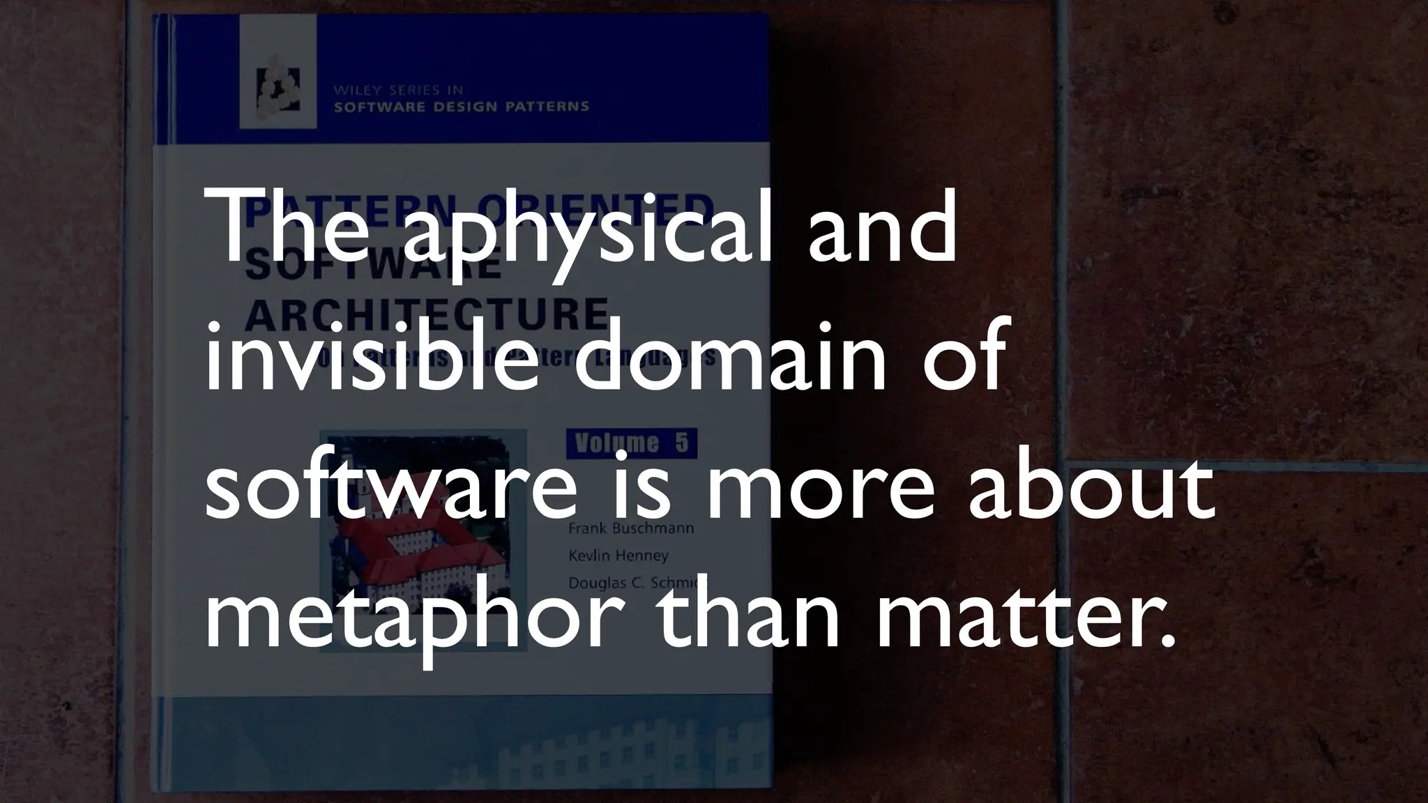 The aphysical and
invisible domain of
software is more about
metaphor than matter.
 