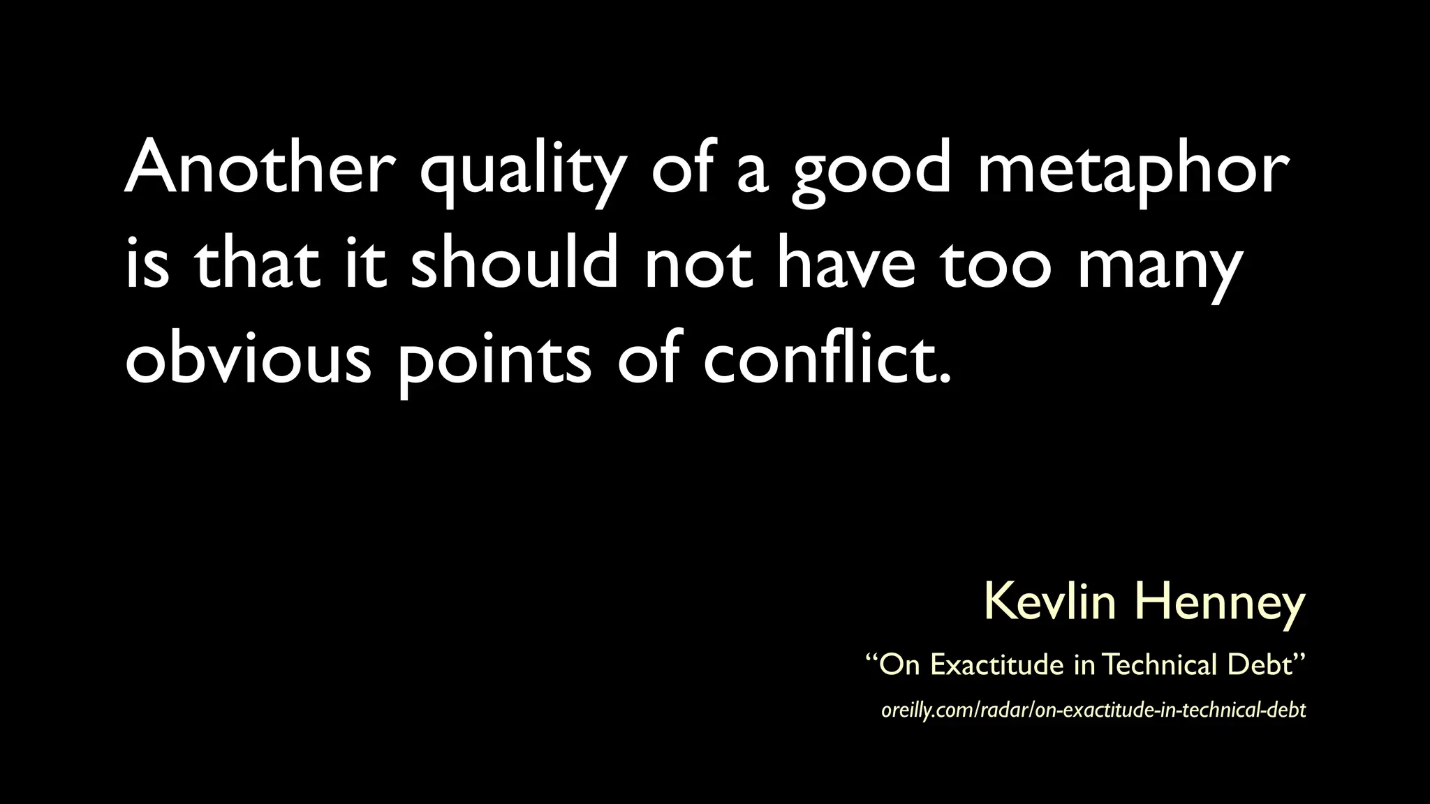 Another quality of a good metaphor
is that it should not have too many
obvious points of conflict.
Kevlin Henney
“On Exactitude in Technical Debt”
oreilly.com/radar/on-exactitude-in-technical-debt
 