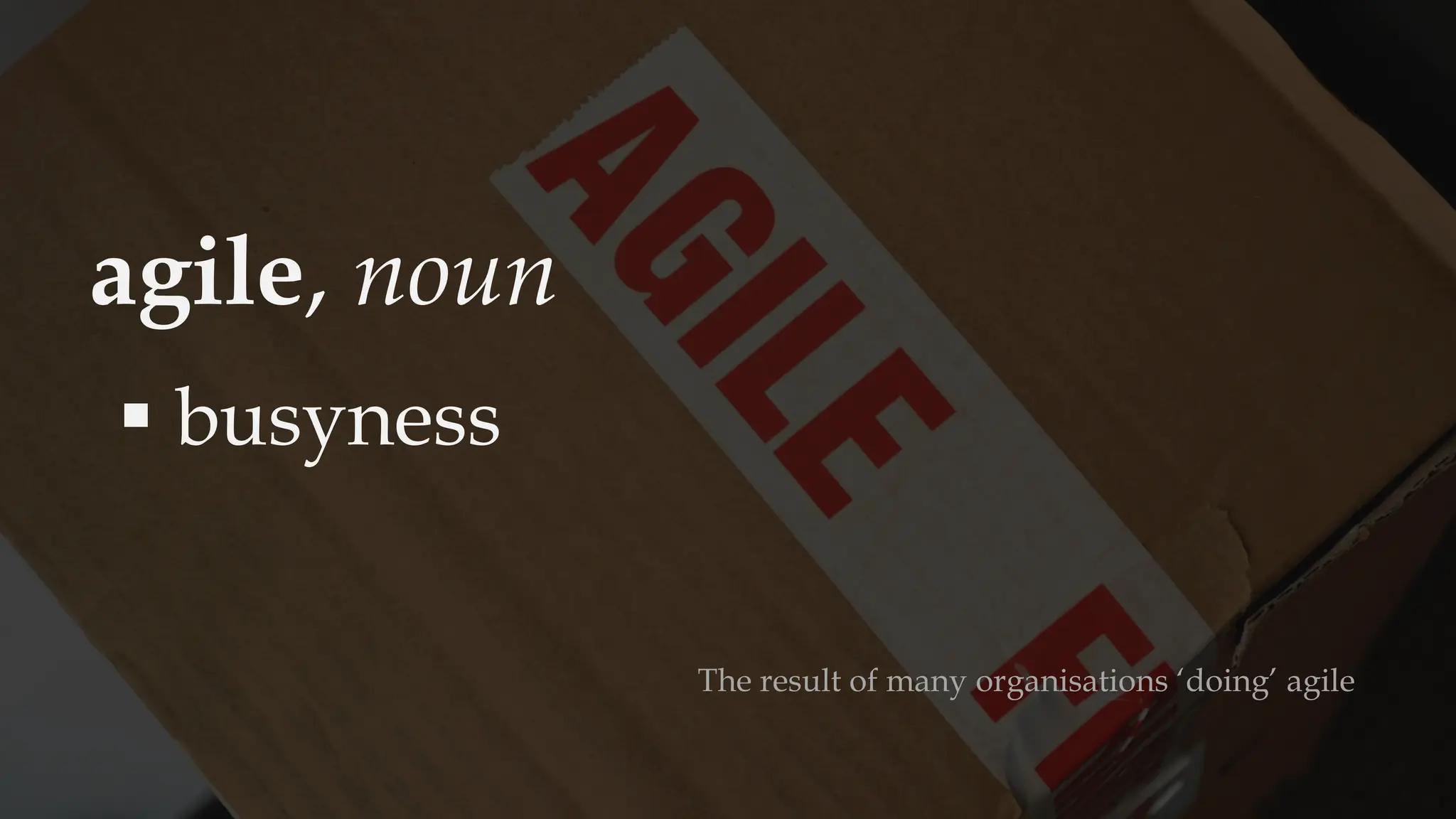 agile, noun
▪ busyness
The result of many organisations ‘doing’ agile
 