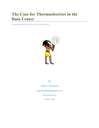 The Case for Thermoelectrics in the
Data Center
A new approach and use of an old science




                                        by

                               Jeffrey J. Sicuranza

                          Applied Methodologies, Inc.
                                 AMILABS Research

                                   October, 2009
 