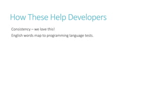 How These Help Developers 
Consistency –we love this! 
English words map to programming language tests.  