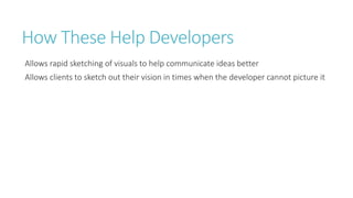 How These Help Developers 
Allows rapid sketching of visuals to help communicate ideas better 
Allows clients to sketch out their vision in times when the developer cannot picture it  