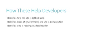 How These Help Developers 
Identifies how the site is getting used 
Identifies types of environments the site is being visited 
Identifies who is reading in a feed reader  