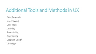 Additional Tools and Methods in UX 
Field Research 
Interviewing 
User Tests 
Usability 
Accessibility 
Copywriting 
Graphics Design 
UI Design  
