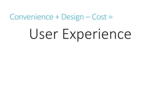 Convenience + Design –Cost = 
User Experience  