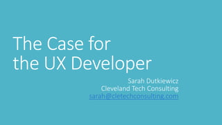 The Case for the UX Developer 
Sarah DutkiewiczCleveland Tech Consultingsarah@cletechconsulting.com  