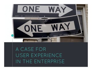 A CASE FOR
USER EXPERIENCE
IN THE ENTERPRISE
 
