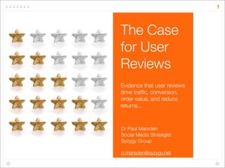 1




The Case
for User
Reviews
Evidence that user reviews
drive trafﬁc, conversion,
order value, and reduce
returns...



Dr Paul Marsden
Social Media Strategist
Syzygy Group

p.marsden@syzygy.net
 