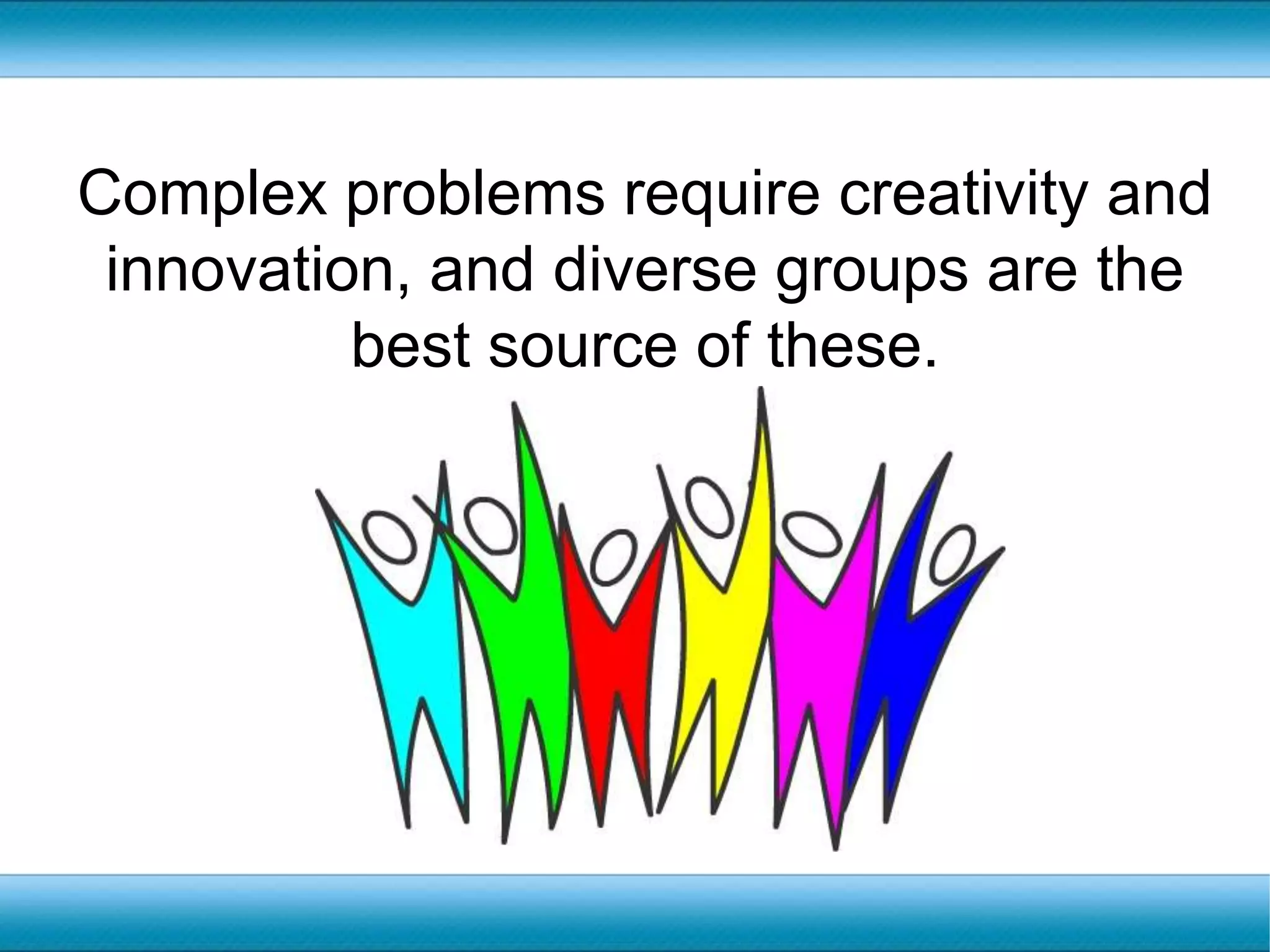 Complex problems require creativity and innovation, and diverse groups are the best source of these. 