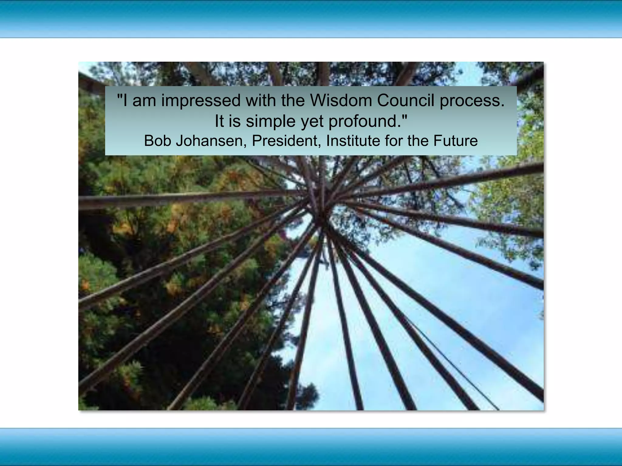 "I am impressed with the Wisdom Council process.It is simple yet profound."Bob Johansen, President, Institute for the Future