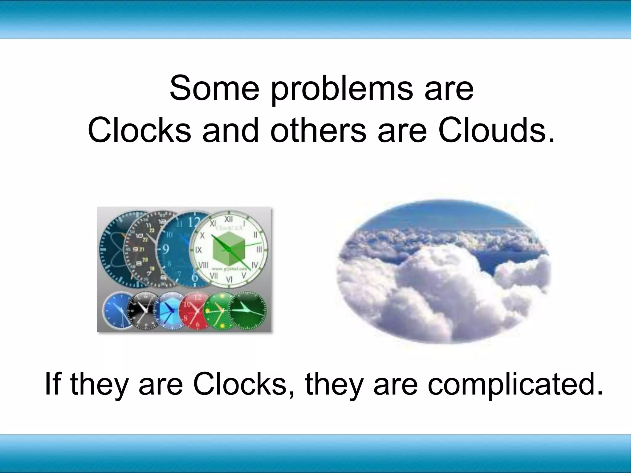 Some problems are Clocks and others are Clouds.If they are Clocks, they are complicated.