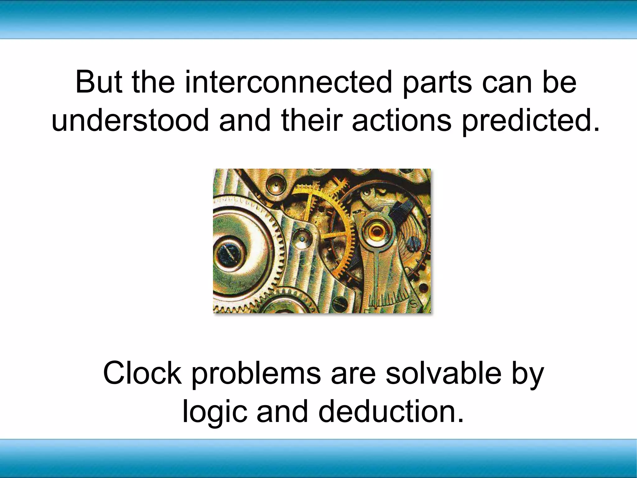 But the interconnected parts can be understood and their actions predicted. Clock problems are solvable by logic and deduction.
