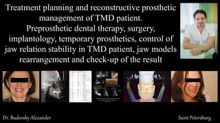 Treatment planning and reconstructive prosthetic
management of TMD patient.
Preprosthetic dental therapy, surgery,
implantology, temporary prosthetics, control of
jaw relation stability in TMD patient, jaw models
rearrangement and check-up of the result
Dr. Budovsky Alexander Saint Petersburg
 