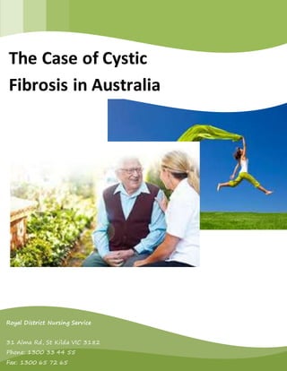 [[IINNSSEERRTT IIMMAAGGEE HHEERREE]] 
The Case of Cystic 
Fibrosis in Australia 
Royal District Nursing Service 
31 Alma Rd, St Kilda VIC 3182 
Phone: 1300 33 44 55 
Fax: 1300 65 72 65 
 