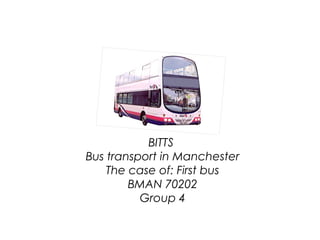 BITTS
Bus transport in Manchester
The case of: First bus
BMAN 70202
Group 4
 
