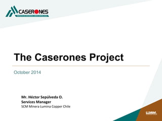 The Caserones Project
October 2014
Mr. Héctor Sepúlveda O.
Services Manager
SCM Minera Lumina Copper Chile
 