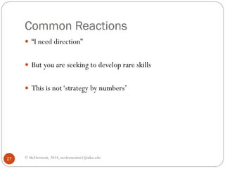 Common Reactions
 “I need direction”
 But you are seeking to develop rare skills
 This is not ‘strategy by numbers’

27

© McDermott, 2014, mcdermottm1@nku.edu

 