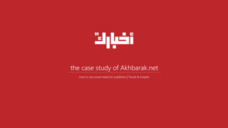 the case study of Akhbarak.net
How to use social media for publishers | Trends & Insights
 