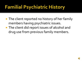    The client reported no history of her family
    members having psychiatric issues.
   The client did report issues of alcohol and
    drug use from previous family members.
 