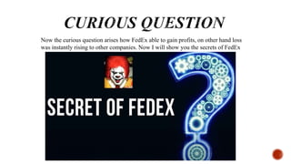 Now the curious question arises how FedEx able to gain profits, on other hand loss
was instantly rising to other companies. Now I will show you the secrets of FedEx
 