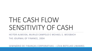 THE CASH FLOW
SENSITIVITY OF CASH
HEITOR ALMEIDA, MURILO CAMPELO E MCHAEL S. WEISBACH
THE JOURNAL OF FINANCE, 2004
SEMINÁRIO DE FINANÇAS CORPORATIVAS – LÍVIA BOTELHO LINHARES
 