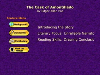 The Cask of Amontillado   by  Edgar Allan Poe Introducing the Story  Literary Focus: Unreliable Narrator Reading Skills: Drawing Conclusions Feature Menu 
