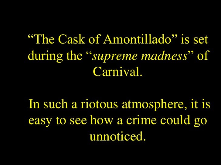 an emphasis on the atmospheric setting of the cask of amontillado And find homework help for other the cask of amontillado questions at the mood or atmosphere of this story is one of foreboding, fear, unease, and anxiety. an emphasis on the atmospheric setting of the cask of amontillado And find homework help for other the cask of amontillado questions at the mood or atmosphere of this story is one of foreboding, fear, unease, and anxiety.