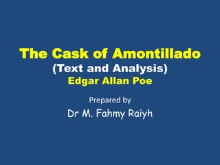 The Cask of Amontillado
(Text and Analysis)
Edgar Allan Poe
Prepared by
Dr M. Fahmy Raiyh
 