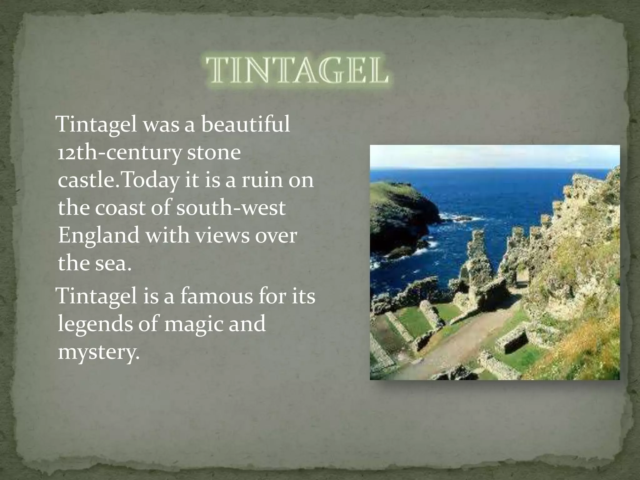 Tintagel was a beautiful
12th-century stone
castle.Today it is a ruin on
the coast of south-west
England with views over
the sea.
Tintagel is a famous for its
legends of magic and
mystery.
 