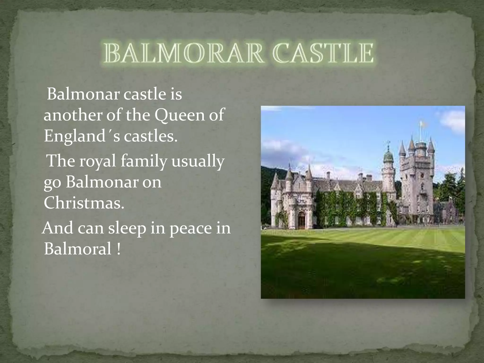 Balmonar castle is
another of the Queen of
England´s castles.
The royal family usually
go Balmonar on
Christmas.
And can sleep in peace in
Balmoral !
 