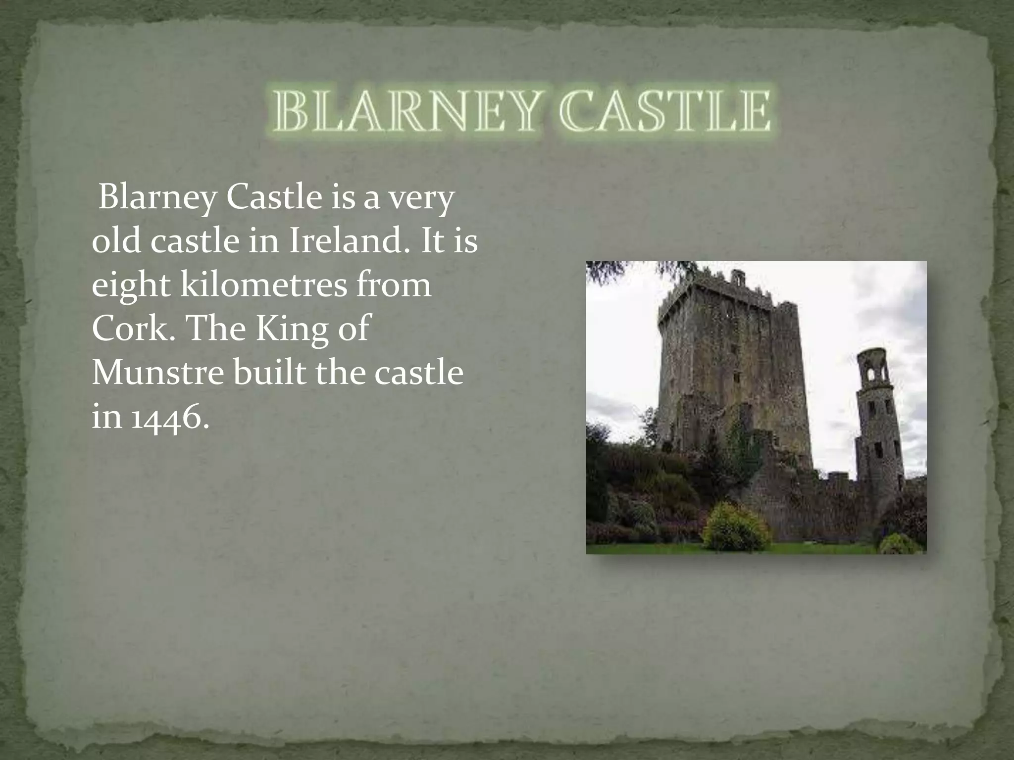 Blarney Castle is a very
old castle in Ireland. It is
eight kilometres from
Cork. The King of
Munstre built the castle
in 1446.
 