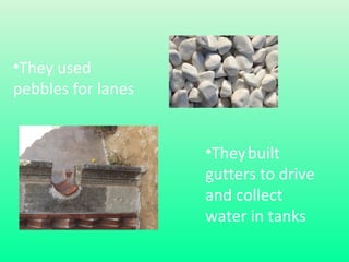 •They used
pebbles for lanes
•They built
gutters to drive
and collect
water in tanks

 