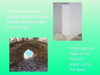 •They made beveled
corners to help crossing
animal, because paths
were narrow

•They opened
holes to let
the rain
water out of
the walls.

 