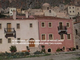 IN MONEMVASIA THERE WERE A LOT OF HOUSES.MOST
OF THE HOUSES HAD A BASEMENT AND TWO FLOORS.

 