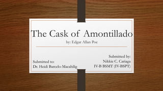 The Cask of Amontillado
by: Edgar Allan Poe
Submitted by:
Nikkie C. Cariaga
IV-B BSMT (IV-BSPT)
Submitted to:
Dr. Heidi Barcelo-Macahilig
 