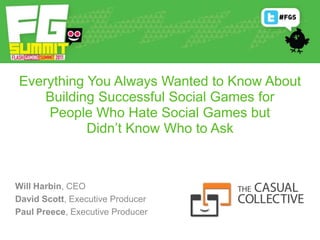 Everything You Always Wanted to Know About Building Successful Social Games for People Who Hate Social Games but Didn’t Know Who to Ask Will Harbin, CEO David Scott, Executive Producer Paul Preece, Executive Producer 