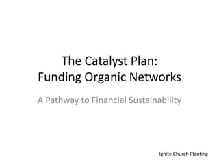 The Catalyst Plan:Funding Organic Networks  A Pathway to Financial Sustainability Ignite Church Planting 